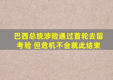 巴西总统涉险通过首轮去留考验 但危机不会就此结束